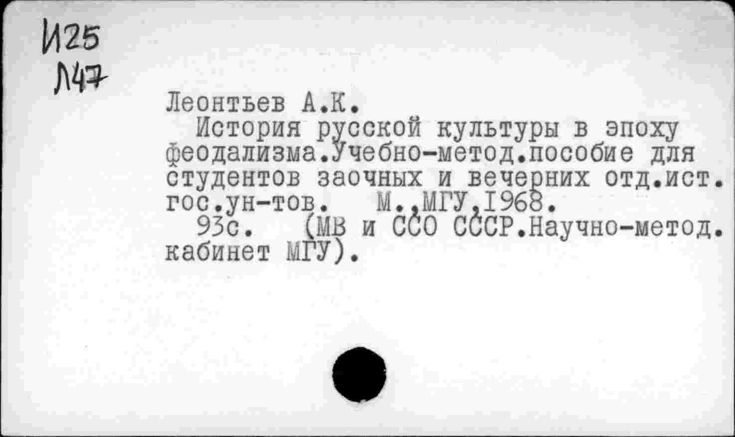 ﻿1425
/МР-
Леонтьев А.К.
История русской культуры в эпоху феодализма.Учебно-метод.пособие для студентов заочных и вечерних отд.ист гос.ун-тов.	М.,МГУ,1968.
93с. (МВ и ССО СССР.Научно-метод кабинет МГУ).